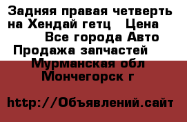 Задняя правая четверть на Хендай гетц › Цена ­ 6 000 - Все города Авто » Продажа запчастей   . Мурманская обл.,Мончегорск г.